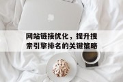 网站链接优化,提升搜索引擎排名的关键策略 网站链接优化,提升搜索引擎排名的关键策略
