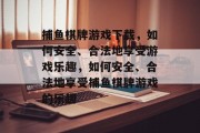 捕鱼棋牌游戏下载，如何安全、合法地享受游戏乐趣，如何安全、合法地享受捕鱼棋牌游戏的乐趣