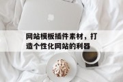 网站模板插件素材,打造个性化网站的利器 网站模板插件素材,打造个性化网站的利器