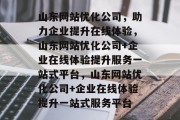 山东网站优化公司,助力企业提升在线体验,山东网站优化公司+企业在线体验提升服务一站式平台,山东网站优化公司+企业在线体验提升一站式服务平台 山东网站优化公司,助力企业提升在线体验,山东网站优化公司+企业在线体验提升服务一站式平台,山东网站优化公司+企业在线体验提升一站式服务平台