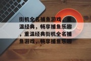 街机全名捕鱼游戏,重温经典,畅享捕鱼乐趣,重温经典街机全名捕鱼游戏,畅享捕鱼乐趣 街机全名捕鱼游戏,重温经典,畅享捕鱼乐趣,重温经典街机全名捕鱼游戏,畅享捕鱼乐趣