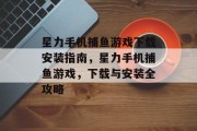 星力手机捕鱼游戏下载安装指南，星力手机捕鱼游戏，下载与安装全攻略