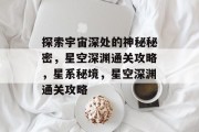 探索宇宙深处的神秘秘密,星空深渊通关攻略,星系秘境,星空深渊通关攻略 探索宇宙深处的神秘秘密,星空深渊通关攻略,星系秘境,星空深渊通关攻略