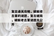 复古通关攻略,破解老古董的谜题,复古破局,破解老古董谜题大公开 复古通关攻略,破解老古董的谜题,复古破局,破解老古董谜题大公开