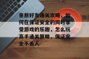 亲朋好友通关攻略,如何在保证安全的同时享受游戏的乐趣,怎么玩高手通关策略,保证安全不丢人 亲朋好友通关攻略,如何在保证安全的同时享受游戏的乐趣,怎么玩高手通关策略,保证安全不丢人