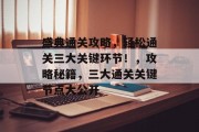 盛典通关攻略,轻松通关三大关键环节!,攻略秘籍,三大通关关键节点大公开 盛典通关攻略,轻松通关三大关键环节!,攻略秘籍,三大通关关键节点大公开