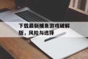 下载最新捕鱼游戏破解版,风险与选择 下载最新捕鱼游戏破解版,风险与选择