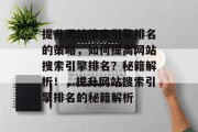 提升网站搜索引擎排名的策略,如何提高网站搜索引擎排名?秘籍解析!,提升网站搜索引擎排名的秘籍解析 提升网站搜索引擎排名的策略,如何提高网站搜索引擎排名?秘籍解析!,提升网站搜索引擎排名的秘籍解析