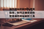 插件网站的解析与使用指南,如何正确安装和使用插件网站解析工具,入门指南 插件网站的解析与使用指南,如何正确安装和使用插件网站解析工具,入门指南