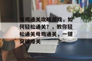 母鸡通关攻略游戏,如何轻松通关?,教你轻松通关母鸡通关,一键突破难关 母鸡通关攻略游戏,如何轻松通关?,教你轻松通关母鸡通关,一键突破难关
