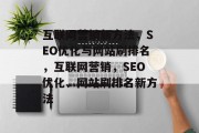 互联网营销新方法,SEO优化与网站刷排名,互联网营销,SEO优化、网站刷排名新方法 互联网营销新方法,SEO优化与网站刷排名,互联网营销,SEO优化、网站刷排名新方法