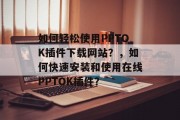 如何轻松使用PPTOK插件下载网站?,如何快速安装和使用在线PPTOK插件? 如何轻松使用PPTOK插件下载网站?,如何快速安装和使用在线PPTOK插件?