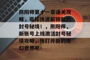 阴阳师第十一章通关攻略,带你快速解锁新的封号秘境!,阴阳师,新账号上线激活封号秘境攻略,快打开新的奇幻世界吧! 阴阳师第十一章通关攻略,带你快速解锁新的封号秘境!,阴阳师,新账号上线激活封号秘境攻略,快打开新的奇幻世界吧!