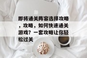 即将通关阵容选择攻略,攻略,如何快速通关游戏?一套攻略让你轻松过关 即将通关阵容选择攻略,攻略,如何快速通关游戏?一套攻略让你轻松过关