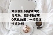 如何提升网站SEO优化效果,提升网站SEO优化效果,一招教你快速做到 如何提升网站SEO优化效果,提升网站SEO优化效果,一招教你快速做到