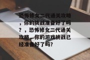 恐怖修女二代通关攻略,你的挑战准备好了吗?,恐怖修女二代通关攻略,你的游戏挑战已经准备好了吗? 恐怖修女二代通关攻略,你的挑战准备好了吗?,恐怖修女二代通关攻略,你的游戏挑战已经准备好了吗?