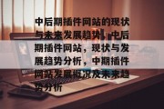 中后期插件网站的现状与未来发展趋势,中后期插件网站,现状与发展趋势分析,中期插件网站发展概况及未来趋势分析 中后期插件网站的现状与未来发展趋势,中后期插件网站,现状与发展趋势分析,中期插件网站发展概况及未来趋势分析