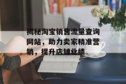 揭秘淘宝销售流量查询网站,助力卖家精准营销,提升店铺业绩 揭秘淘宝销售流量查询网站,助力卖家精准营销,提升店铺业绩