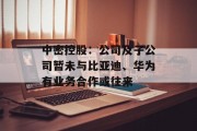 中密控股:公司及子公司暂未与比亚迪、华为有业务合作或往来 中密控股:公司及子公司暂未与比亚迪、华为有业务合作或往来