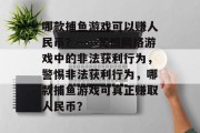 哪款捕鱼游戏可以赚人民币?——警惕网络游戏中的非法获利行为,警惕非法获利行为,哪款捕鱼游戏可真正赚取人民币? 哪款捕鱼游戏可以赚人民币?——警惕网络游戏中的非法获利行为,警惕非法获利行为,哪款捕鱼游戏可真正赚取人民币?