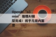 OpenAI“o3 mini”推理AI模型完成!将于几周内面世 OpenAI“o3 mini”推理AI模型完成!将于几周内面世
