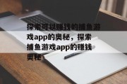 探索可以赚钱的捕鱼游戏app的奥秘，探索捕鱼游戏app的赚钱奥秘