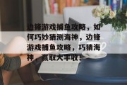 边锋游戏捕鱼攻略,如何巧妙猜测海神,边锋游戏捕鱼攻略,巧猜海神,赢取大丰收! 边锋游戏捕鱼攻略,如何巧妙猜测海神,边锋游戏捕鱼攻略,巧猜海神,赢取大丰收!
