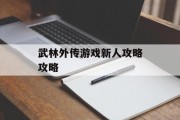 武林外传游戏新人攻略攻略 武林外传游戏新人攻略攻略