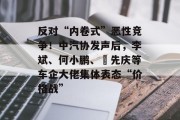 反对“内卷式”恶性竞争!中汽协发声后,李斌、何小鹏、閤先庆等车企大佬集体表态“价格战” 反对“内卷式”恶性竞争!中汽协发声后,李斌、何小鹏、閤先庆等车企大佬集体表态“价格战”