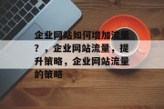 企业网站如何增加流量?,企业网站流量,提升策略,企业网站流量的策略 企业网站如何增加流量?,企业网站流量,提升策略,企业网站流量的策略