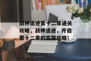 战神遗迹第十二章通关攻略,战神遗迹,开启第十二章的完整攻略! 战神遗迹第十二章通关攻略,战神遗迹,开启第十二章的完整攻略!