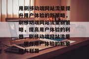 用刷移动端网站流量提升用户体验的新策略,刷移动端网站流量新策略,提高用户体验的利器,刷移动端网站流量,提升用户体验的新策略与利器 用刷移动端网站流量提升用户体验的新策略,刷移动端网站流量新策略,提高用户体验的利器,刷移动端网站流量,提升用户体验的新策略与利器