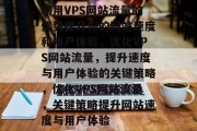 利用VPS网站流量的优势提升你的网站速度和用户体验,优化VPS网站流量,提升速度与用户体验的关键策略,优化VPS网站流量,关键策略提升网站速度与用户体验 利用VPS网站流量的优势提升你的网站速度和用户体验,优化VPS网站流量,提升速度与用户体验的关键策略,优化VPS网站流量,关键策略提升网站速度与用户体验