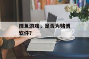 捕鱼游戏,是否为赌博软件? 捕鱼游戏,是否为赌博软件?