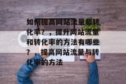 如何提高网站流量和转化率?,提升网站流量和转化率的方法有哪些?,提高网站流量与转化率的方法 如何提高网站流量和转化率?,提升网站流量和转化率的方法有哪些?,提高网站流量与转化率的方法