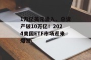 1万亿美元涌入、总资产破10万亿!2024美国ETF市场迎来爆发 1万亿美元涌入、总资产破10万亿!2024美国ETF市场迎来爆发
