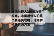 冰淇淋怪人2通关攻略答案,冰淇淋怪人的第二关通关攻略,详细解析和解决方案 冰淇淋怪人2通关攻略答案,冰淇淋怪人的第二关通关攻略,详细解析和解决方案