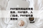 PHP插件网站的使用指南,PHP插件,入门指南,PHP插件使用教程 PHP插件网站的使用指南,PHP插件,入门指南,PHP插件使用教程
