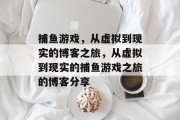 捕鱼游戏,从虚拟到现实的博客之旅,从虚拟到现实的捕鱼游戏之旅的博客分享 捕鱼游戏,从虚拟到现实的博客之旅,从虚拟到现实的捕鱼游戏之旅的博客分享