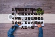 世界征服者4全通关攻略,必看五大攻略与战术解析,世界征服者全关攻略,五大必看策略解析,无坚不摧!