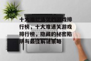 十大难以通关的游戏排行榜,十大难通关游戏排行榜,隐藏的秘密陷阱与最佳解谜策略