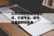 江苏口碑好网站搭建公司,打造专业、高效、优质的网站服务 江苏口碑好网站搭建公司,打造专业、高效、优质的网站服务