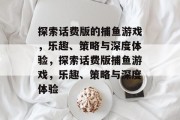 探索话费版的捕鱼游戏,乐趣、策略与深度体验,探索话费版捕鱼游戏,乐趣、策略与深度体验 探索话费版的捕鱼游戏,乐趣、策略与深度体验,探索话费版捕鱼游戏,乐趣、策略与深度体验