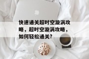 快速通关超时空漩涡攻略,超时空漩涡攻略,如何轻松通关? 快速通关超时空漩涡攻略,超时空漩涡攻略,如何轻松通关?