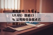 美股异动 | 乐信(LX.US)涨逾13% 公司股价自低点已涨逾150% 美股异动 | 乐信(LX.US)涨逾13% 公司股价自低点已涨逾150%