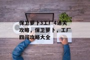 保卫萝卜3工厂4通关攻略,保卫萝卜,工厂四闯攻略大全 保卫萝卜3工厂4通关攻略,保卫萝卜,工厂四闯攻略大全