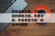 荒原通关攻略,寻找希望的绿色之路,荒原之谜,开启希望之路!找寻绿色希望