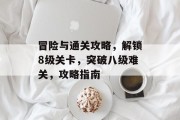 冒险与通关攻略,解锁8级关卡,突破八级难关,攻略指南 冒险与通关攻略,解锁8级关卡,突破八级难关,攻略指南