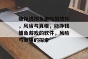 能挣钱捕鱼游戏的软件,风险与真相,能挣钱捕鱼游戏的软件,风险与真相的探索 能挣钱捕鱼游戏的软件,风险与真相,能挣钱捕鱼游戏的软件,风险与真相的探索