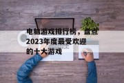 电脑游戏排行榜,盘点2023年度最受欢迎的十大游戏 电脑游戏排行榜,盘点2023年度最受欢迎的十大游戏